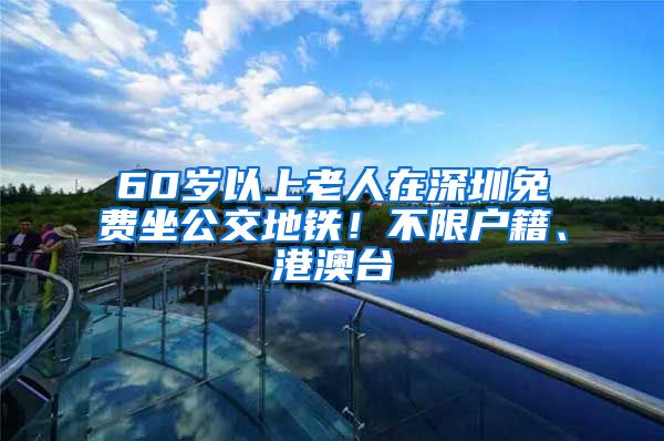 60歲以上老人在深圳免費坐公交地鐵！不限戶籍、港澳臺