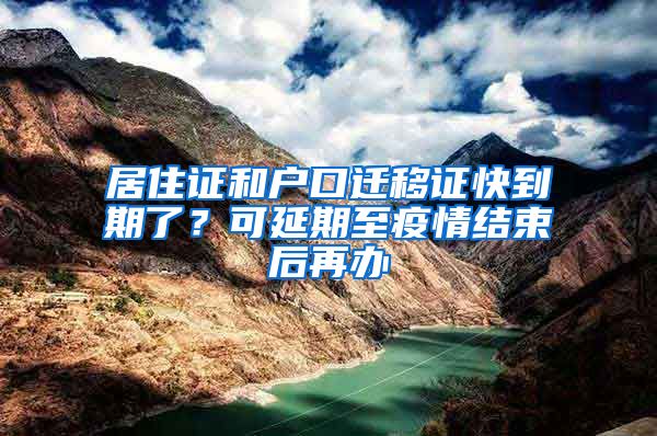 居住證和戶口遷移證快到期了？可延期至疫情結(jié)束后再辦