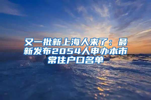 又一批新上海人來了：最新發(fā)布2054人申辦本市常住戶口名單