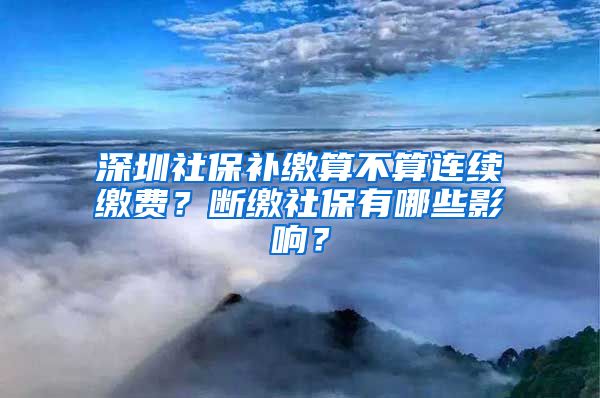 深圳社保補(bǔ)繳算不算連續(xù)繳費(fèi)？斷繳社保有哪些影響？