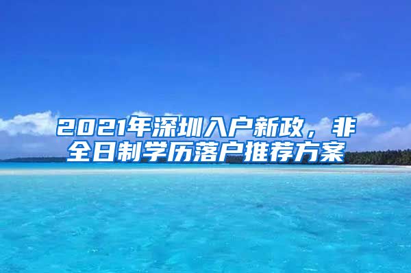 2021年深圳入戶新政，非全日制學(xué)歷落戶推薦方案