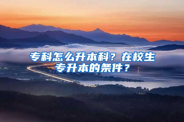 專科怎么升本科？在校生專升本的條件？