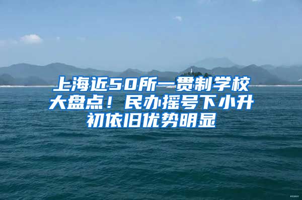 上海近50所一貫制學校大盤點！民辦搖號下小升初依舊優(yōu)勢明顯