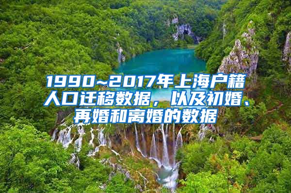 1990~2017年上海戶籍人口遷移數(shù)據(jù)，以及初婚、再婚和離婚的數(shù)據(jù)