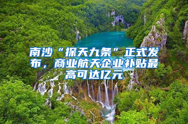 南沙“探天九條”正式發(fā)布，商業(yè)航天企業(yè)補(bǔ)貼最高可達(dá)億元