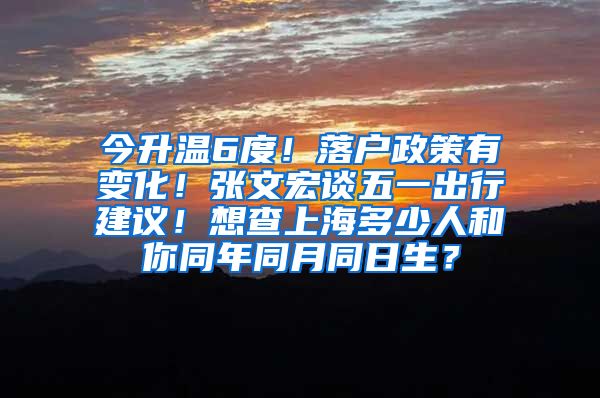 今升溫6度！落戶政策有變化！張文宏談五一出行建議！想查上海多少人和你同年同月同日生？