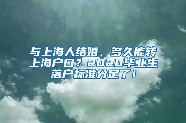 與上海人結(jié)婚，多久能轉(zhuǎn)上海戶口？2020畢業(yè)生落戶標(biāo)準(zhǔn)分定了！