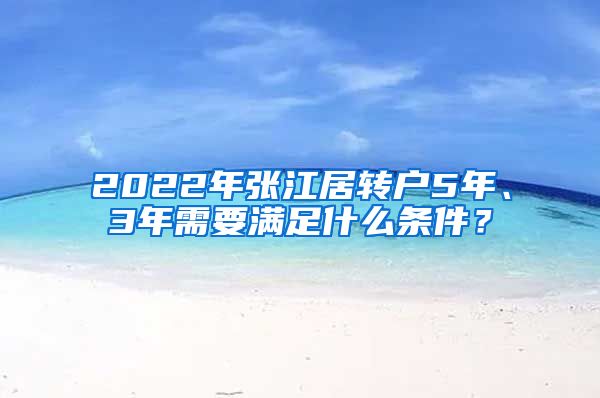 2022年張江居轉(zhuǎn)戶5年、3年需要滿足什么條件？