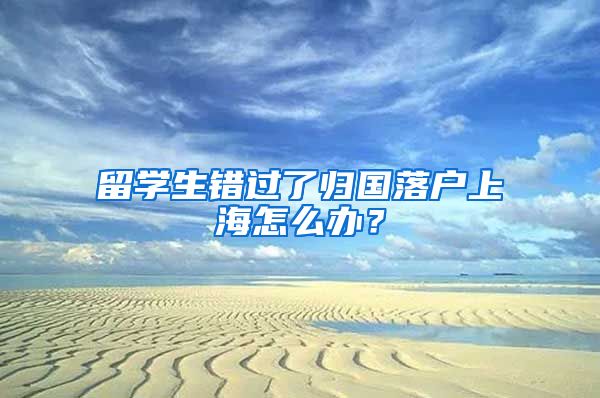 留學(xué)生錯(cuò)過了歸國(guó)落戶上海怎么辦？