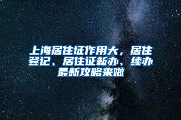 上海居住證作用大，居住登記、居住證新辦、續(xù)辦最新攻略來(lái)啦