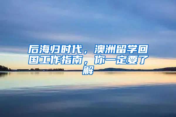 后海歸時(shí)代，澳洲留學(xué)回國工作指南，你一定要了解