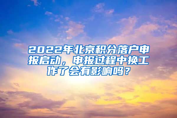 2022年北京積分落戶(hù)申報(bào)啟動(dòng)，申報(bào)過(guò)程中換工作了會(huì)有影響嗎？