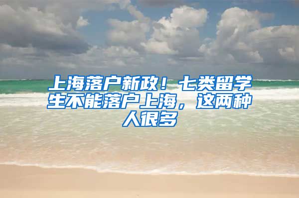 上海落戶新政！七類留學(xué)生不能落戶上海，這兩種人很多