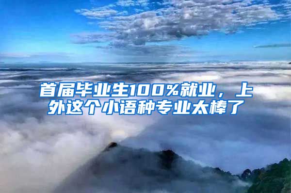 首屆畢業(yè)生100%就業(yè)，上外這個小語種專業(yè)太棒了