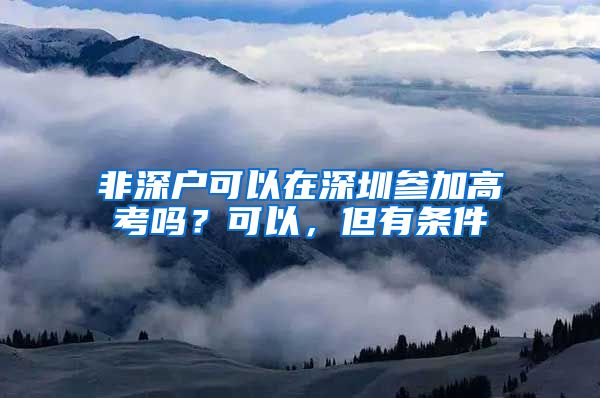 非深戶可以在深圳參加高考嗎？可以，但有條件