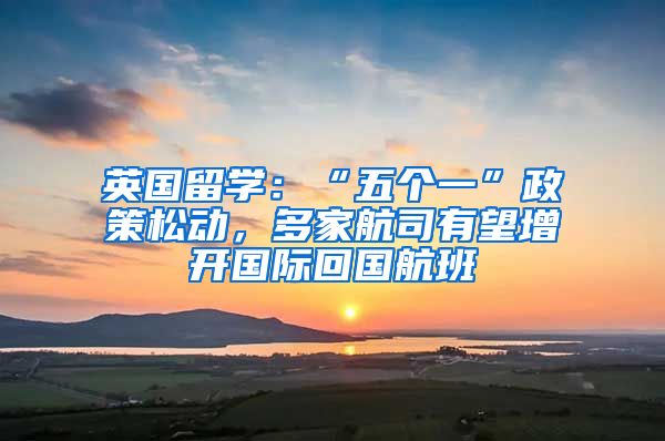 英國留學(xué)：“五個一”政策松動，多家航司有望增開國際回國航班