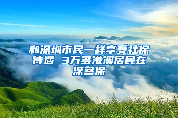 和深圳市民一樣享受社保待遇 3萬(wàn)多港澳居民在深參保