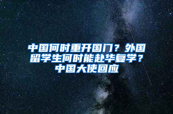 中國何時(shí)重開國門？外國留學(xué)生何時(shí)能赴華復(fù)學(xué)？中國大使回應(yīng)