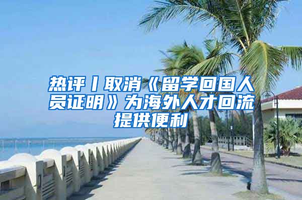 熱評丨取消《留學(xué)回國人員證明》為海外人才回流提供便利