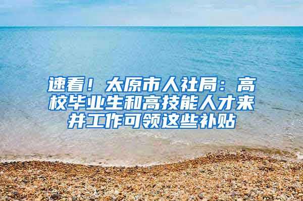 速看！太原市人社局：高校畢業(yè)生和高技能人才來并工作可領(lǐng)這些補(bǔ)貼