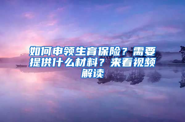 如何申領(lǐng)生育保險(xiǎn)？需要提供什么材料？來看視頻解讀