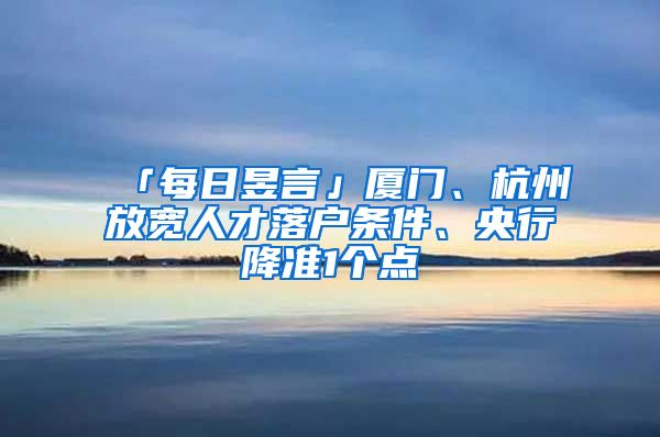 「每日昱言」廈門、杭州放寬人才落戶條件、央行降準(zhǔn)1個點