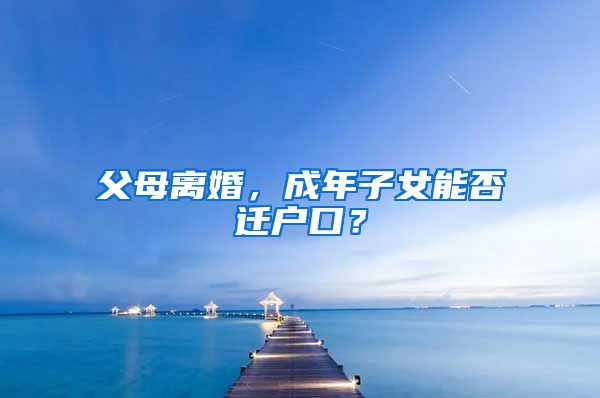 父母離婚，成年子女能否遷戶口？