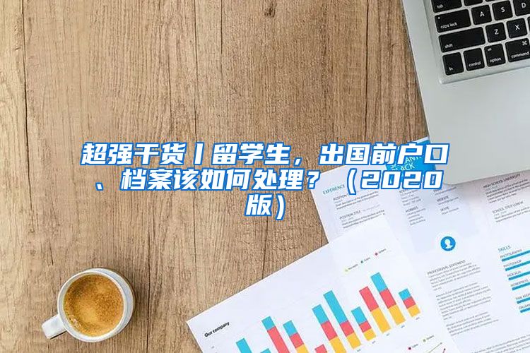 超強(qiáng)干貨丨留學(xué)生，出國前戶口、檔案該如何處理？（2020版）