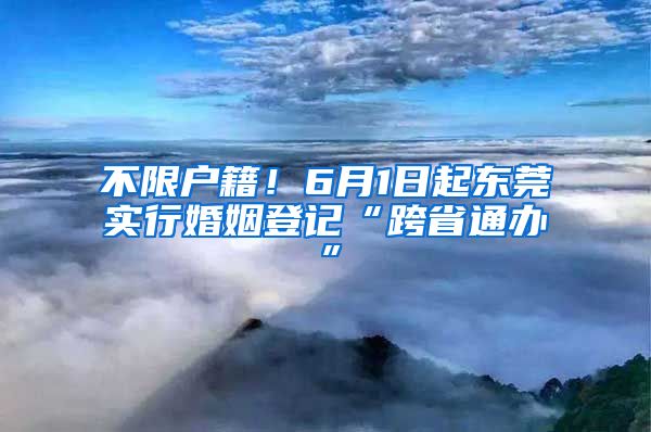 不限戶籍！6月1日起東莞實行婚姻登記“跨省通辦”