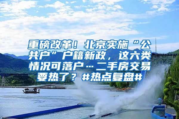 重磅改革！北京實(shí)施“公共戶”戶籍新政，這六類情況可落戶…二手房交易要熱了？#熱點(diǎn)復(fù)盤#