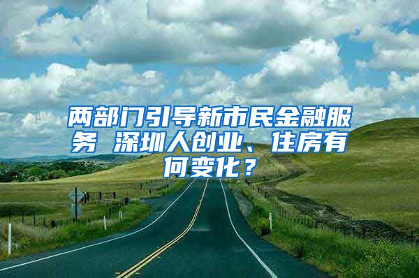 兩部門引導(dǎo)新市民金融服務(wù) 深圳人創(chuàng)業(yè)、住房有何變化？