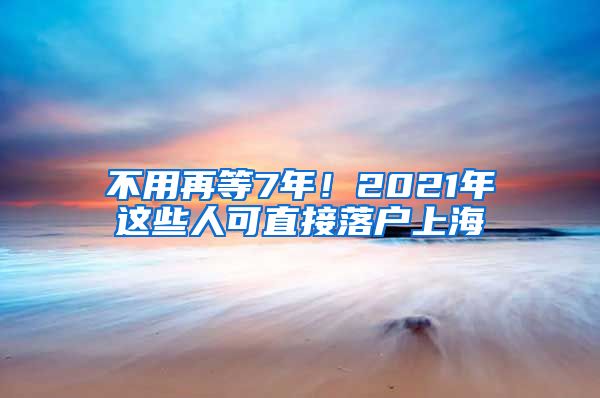 不用再等7年！2021年這些人可直接落戶上海