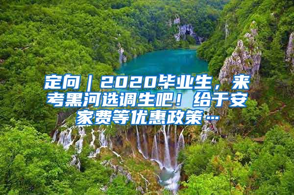 定向｜2020畢業(yè)生，來考黑河選調(diào)生吧！給于安家費(fèi)等優(yōu)惠政策…