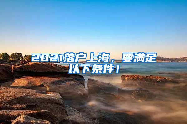 2021落戶上海，要滿足以下條件！