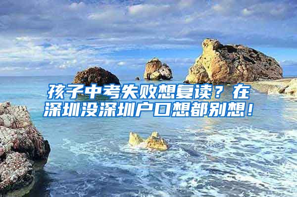 孩子中考失敗想復(fù)讀？在深圳沒深圳戶口想都別想！