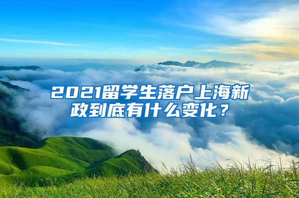 2021留學(xué)生落戶上海新政到底有什么變化？