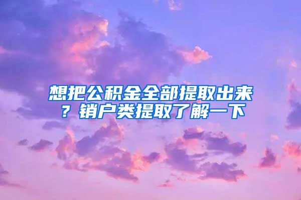 想把公積金全部提取出來(lái)？銷戶類提取了解一下