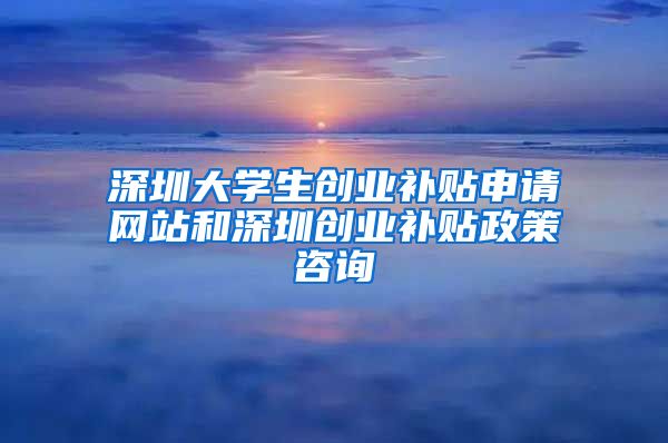 深圳大學(xué)生創(chuàng)業(yè)補(bǔ)貼申請(qǐng)網(wǎng)站和深圳創(chuàng)業(yè)補(bǔ)貼政策咨詢