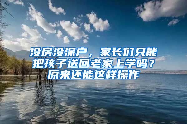 沒房沒深戶，家長們只能把孩子送回老家上學嗎？原來還能這樣操作