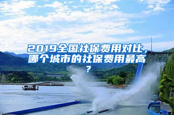 2019全國社保費(fèi)用對(duì)比，哪個(gè)城市的社保費(fèi)用最高？