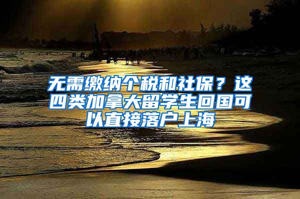 無需繳納個稅和社保？這四類加拿大留學(xué)生回國可以直接落戶上海