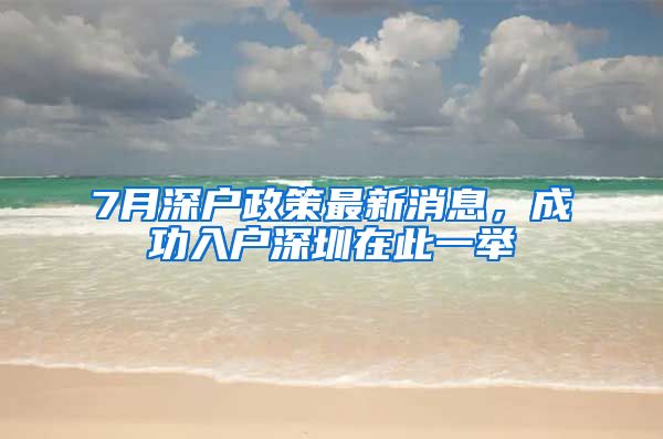 7月深戶政策最新消息，成功入戶深圳在此一舉