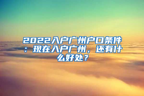 2022入戶廣州戶口條件：現(xiàn)在入戶廣州，還有什么好處？