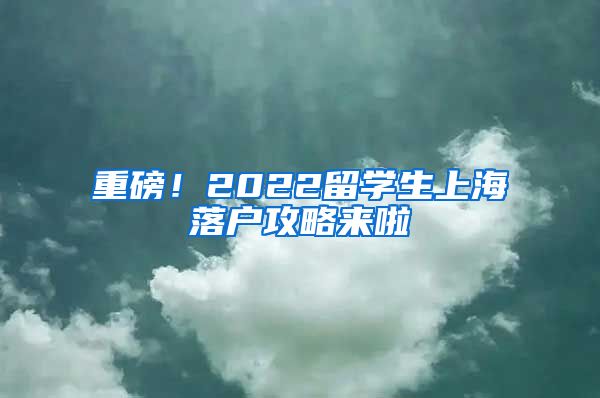 重磅！2022留學(xué)生上海落戶攻略來啦