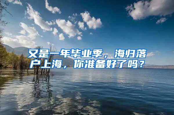 又是一年畢業(yè)季，海歸落戶上海，你準(zhǔn)備好了嗎？