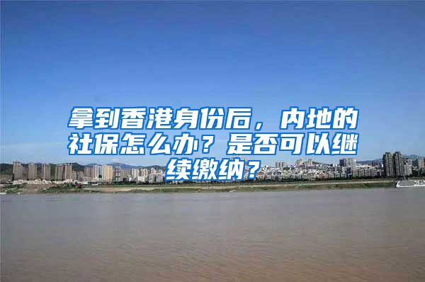 拿到香港身份后，內(nèi)地的社保怎么辦？是否可以繼續(xù)繳納？