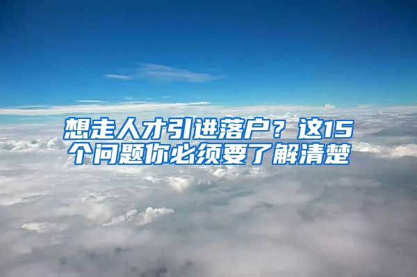 想走人才引進落戶？這15個問題你必須要了解清楚