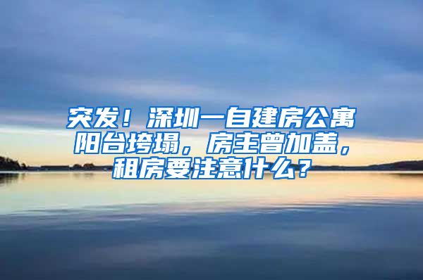 突發(fā)！深圳一自建房公寓陽臺垮塌，房主曾加蓋，租房要注意什么？