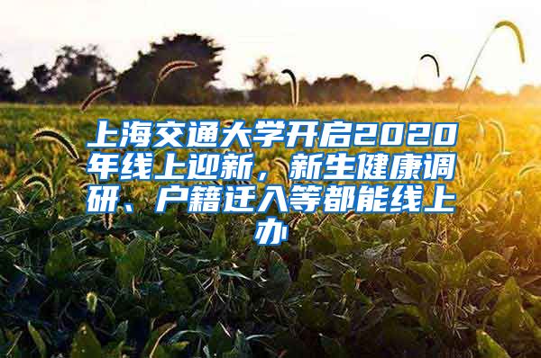 上海交通大學(xué)開啟2020年線上迎新，新生健康調(diào)研、戶籍遷入等都能線上辦