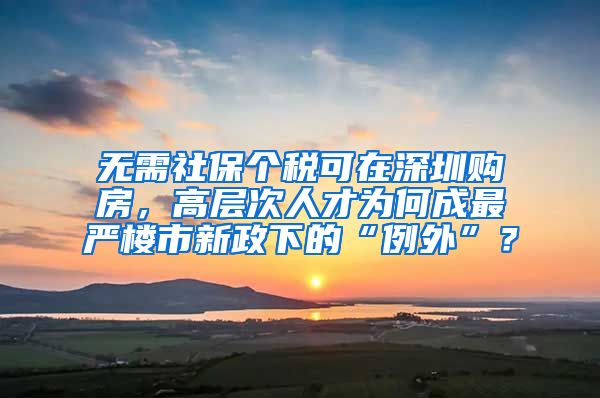 無需社保個稅可在深圳購房，高層次人才為何成最嚴樓市新政下的“例外”？